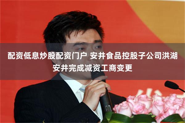 配资低息炒股配资门户 安井食品控股子公司洪湖安井完成减资工商变更