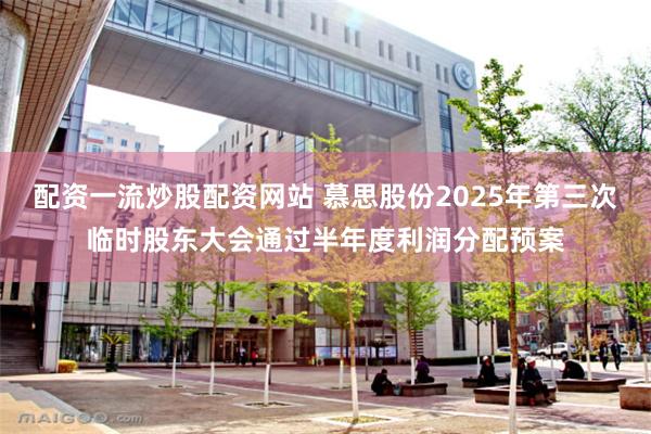 配资一流炒股配资网站 慕思股份2025年第三次临时股东大会通过半年度利润分配预案
