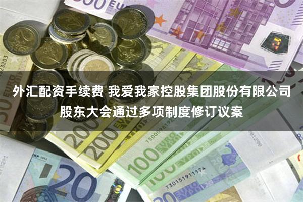 外汇配资手续费 我爱我家控股集团股份有限公司股东大会通过多项制度修订议案