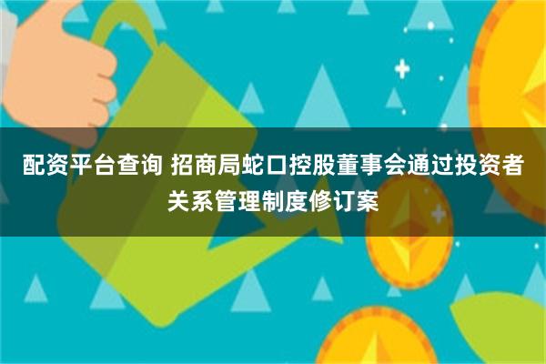 配资平台查询 招商局蛇口控股董事会通过投资者关系管理制度修订案