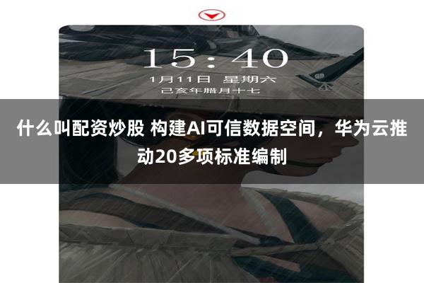 什么叫配资炒股 构建AI可信数据空间，华为云推动20多项标准编制