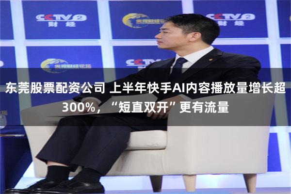 东莞股票配资公司 上半年快手AI内容播放量增长超300%，“短直双开”更有流量
