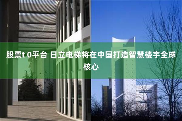 股票t 0平台 日立电梯将在中国打造智慧楼宇全球核心