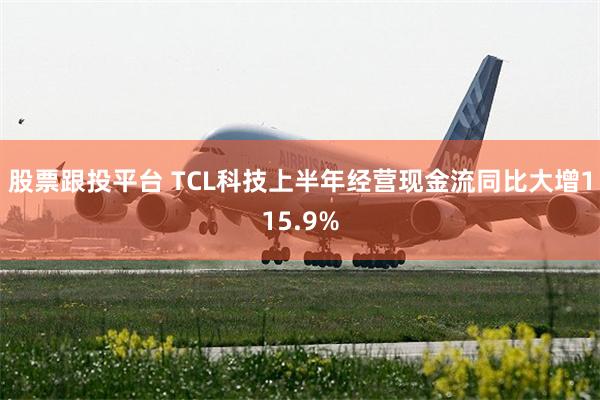 股票跟投平台 TCL科技上半年经营现金流同比大增115.9%