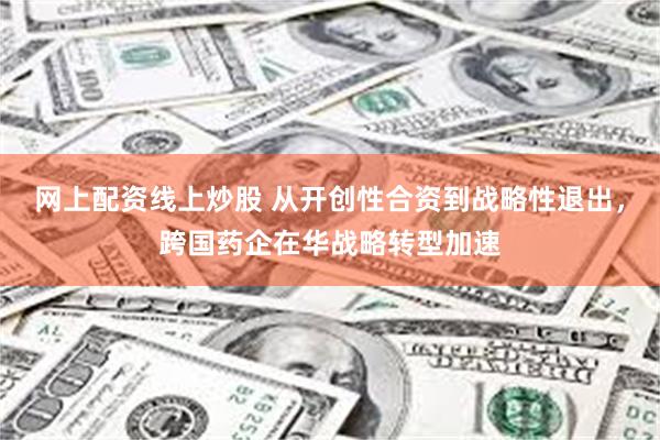 网上配资线上炒股 从开创性合资到战略性退出，跨国药企在华战略转型加速