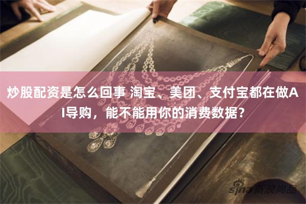 炒股配资是怎么回事 淘宝、美团、支付宝都在做AI导购，能不能用你的消费数据？