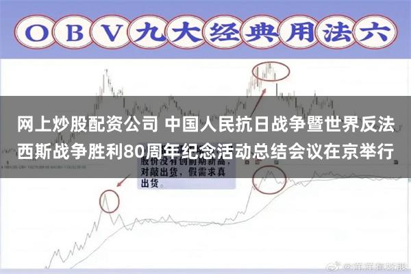 网上炒股配资公司 中国人民抗日战争暨世界反法西斯战争胜利80周年纪念活动总结会议在京举行