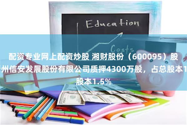 配资专业网上配资炒股 湘财股份(600095)股东衢州信安发展股份有限公司质押4300万股,占总股本1.5%