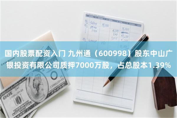 国内股票配资入门 九州通（600998）股东中山广银投资有限公司质押7000万股，占总股本1.39%