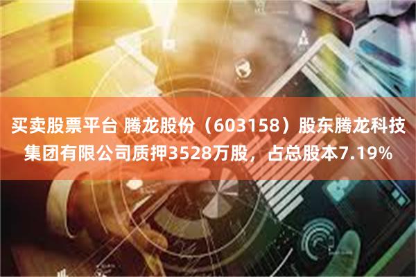 买卖股票平台 腾龙股份(603158)股东腾龙科技集团有限公司质押3528万股,占总股本7.19%