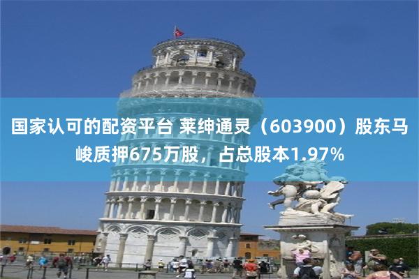国家认可的配资平台 莱绅通灵(603900)股东马峻质押675万股,占总股本1.97%