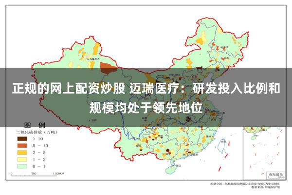 正规的网上配资炒股 迈瑞医疗：研发投入比例和规模均处于领先地位