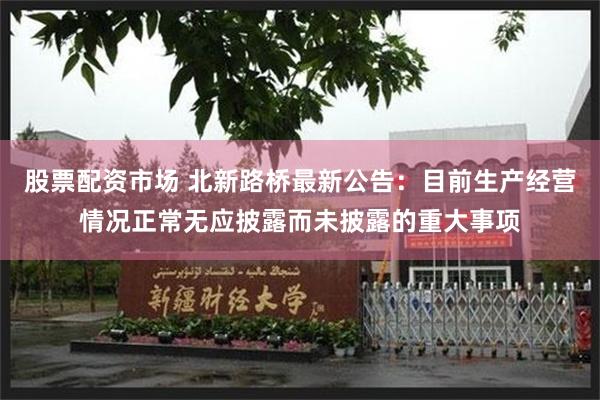 股票配资市场 北新路桥最新公告：目前生产经营情况正常无应披露而未披露的重大事项