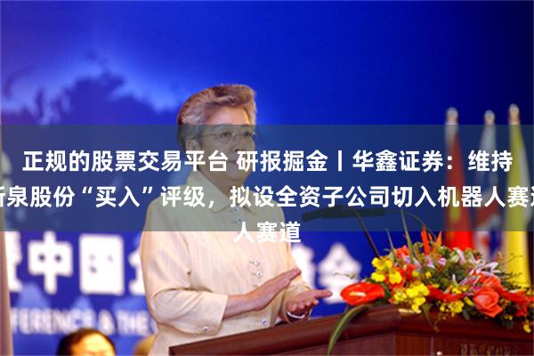 正规的股票交易平台 研报掘金丨华鑫证券：维持新泉股份“买入”评级，拟设全资子公司切入机器人赛道