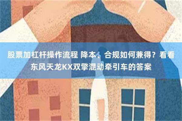 股票加杠杆操作流程 降本、合规如何兼得？看看东风天龙KX双擎混动牵引车的答案