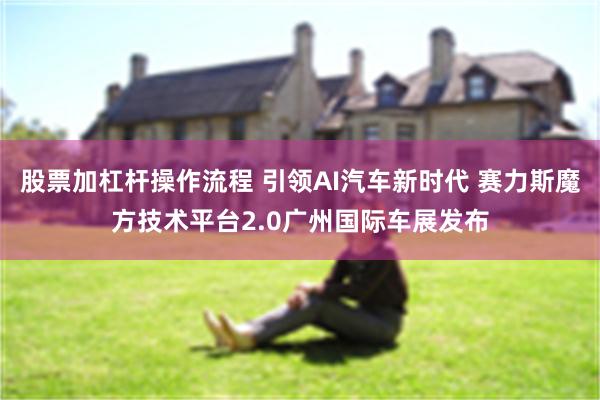 股票加杠杆操作流程 引领AI汽车新时代 赛力斯魔方技术平台2.0广州国际车展发布