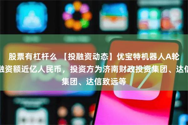 股票有杠杆么 【投融资动态】优宝特机器人A轮融资，融资额近亿人民币，投资方为济南财政投资集团、达信致远等