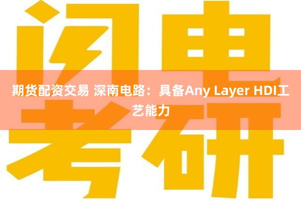 期货配资交易 深南电路：具备Any Layer HDI工艺能力