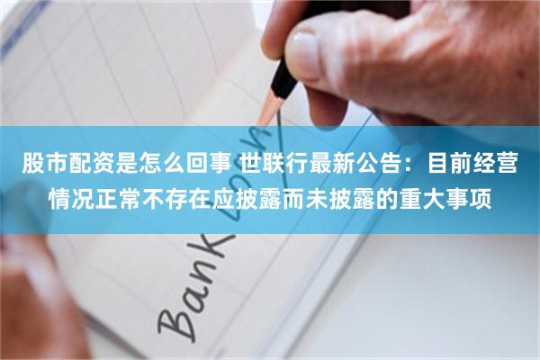 股市配资是怎么回事 世联行最新公告：目前经营情况正常不存在应披露而未披露的重大事项
