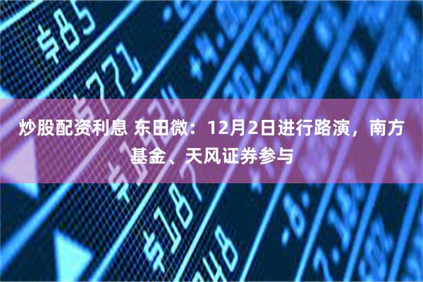 炒股配资利息 东田微：12月2日进行路演，南方基金、天风证券参与