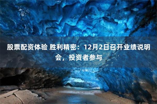 股票配资体验 胜利精密：12月2日召开业绩说明会，投资者参与