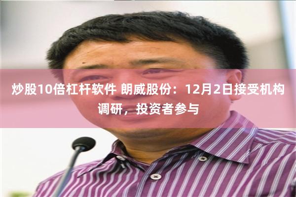 炒股10倍杠杆软件 朗威股份：12月2日接受机构调研，投资者参与