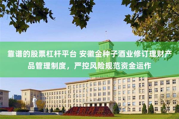 靠谱的股票杠杆平台 安徽金种子酒业修订理财产品管理制度，严控风险规范资金运作