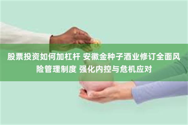 股票投资如何加杠杆 安徽金种子酒业修订全面风险管理制度 强化内控与危机应对
