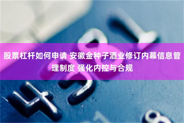 股票杠杆如何申请 安徽金种子酒业修订内幕信息管理制度 强化内控与合规