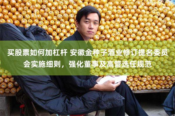 买股票如何加杠杆 安徽金种子酒业修订提名委员会实施细则，强化董事及高管选任规范