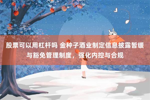 股票可以用杠杆吗 金种子酒业制定信息披露暂缓与豁免管理制度，强化内控与合规