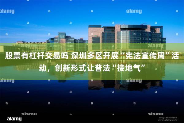 股票有杠杆交易吗 深圳多区开展“宪法宣传周”活动，创新形式让普法“接地气”
