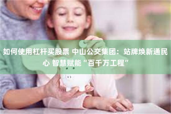 如何使用杠杆买股票 中山公交集团：站牌焕新通民心 智慧赋能“百千万工程”