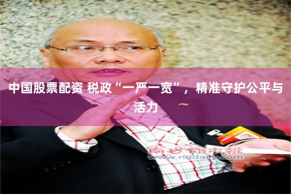 中国股票配资 税政“一严一宽”，精准守护公平与活力