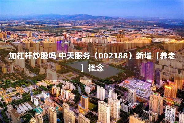 加杠杆炒股吗 中天服务（002188）新增【养老】概念