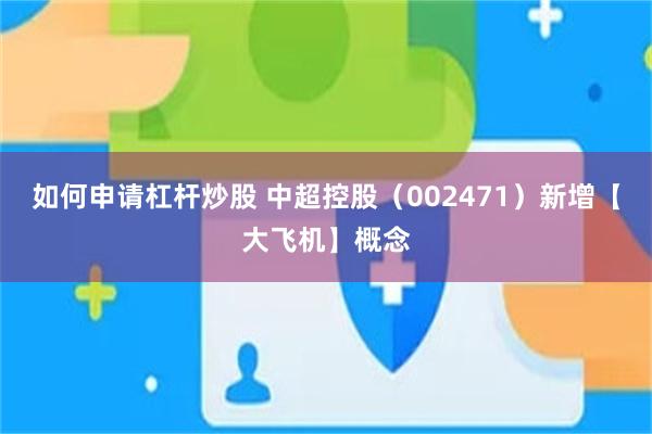 如何申请杠杆炒股 中超控股（002471）新增【大飞机】概念