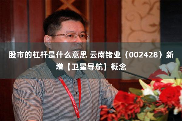 股市的杠杆是什么意思 云南锗业（002428）新增【卫星导航】概念