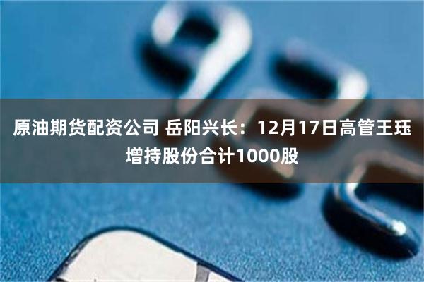 原油期货配资公司 岳阳兴长：12月17日高管王珏增持股份合计1000股