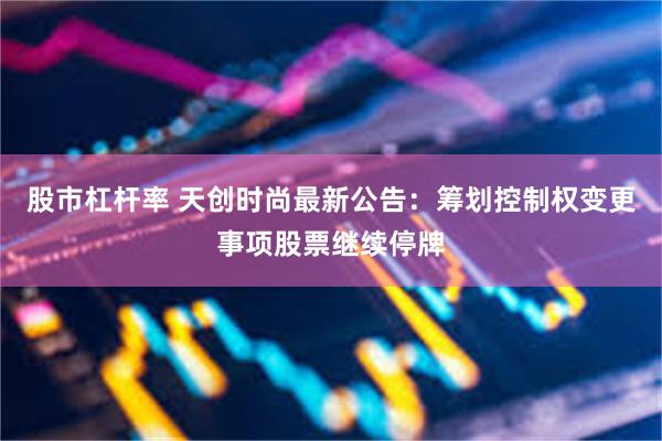 股市杠杆率 天创时尚最新公告：筹划控制权变更事项股票继续停牌