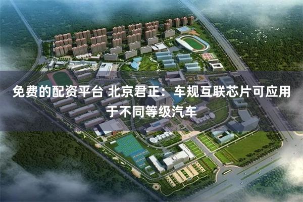 免费的配资平台 北京君正:车规互联芯片可应用于不同等级汽车