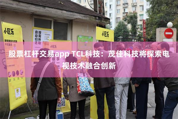 股票杠杆交易app TCL科技：茂佳科技将探索电视技术融合创新