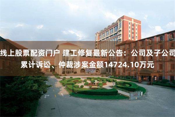 线上股票配资门户 建工修复最新公告：公司及子公司累计诉讼、仲裁涉案金额14724.10万元