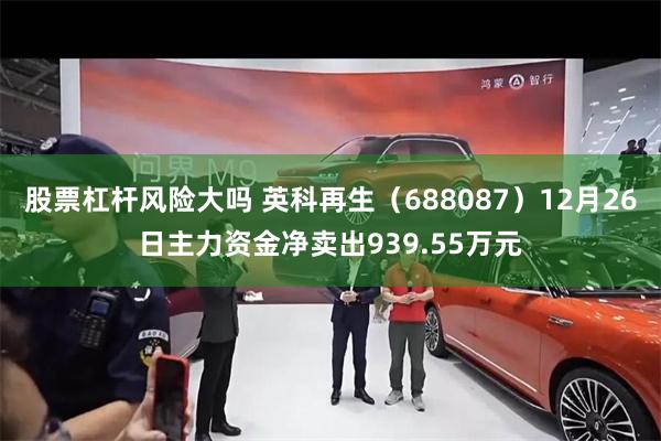股票杠杆风险大吗 英科再生（688087）12月26日主力资金净卖出939.55万元