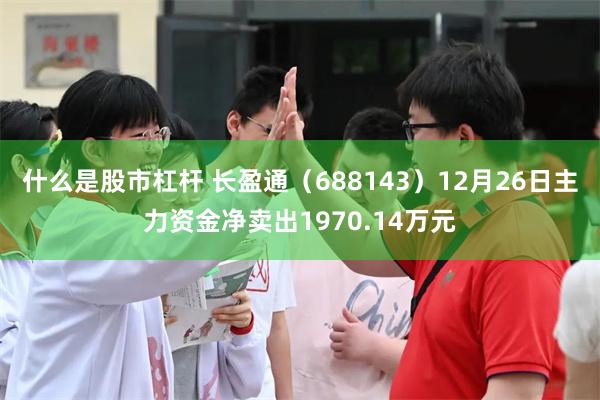 什么是股市杠杆 长盈通（688143）12月26日主力资金净卖出1970.14万元