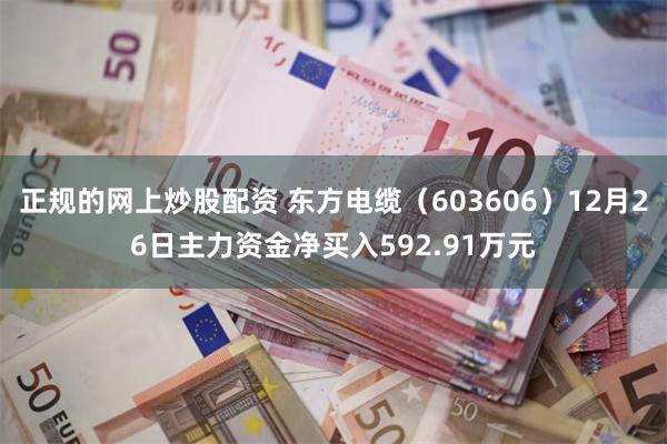 正规的网上炒股配资 东方电缆（603606）12月26日主力资金净买入592.91万元