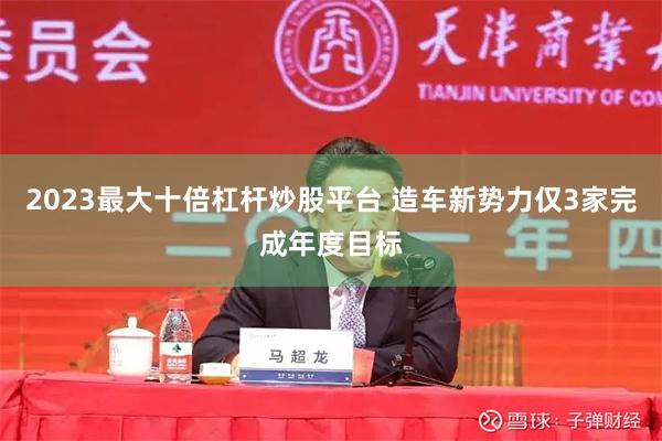 2023最大十倍杠杆炒股平台 造车新势力仅3家完成年度目标