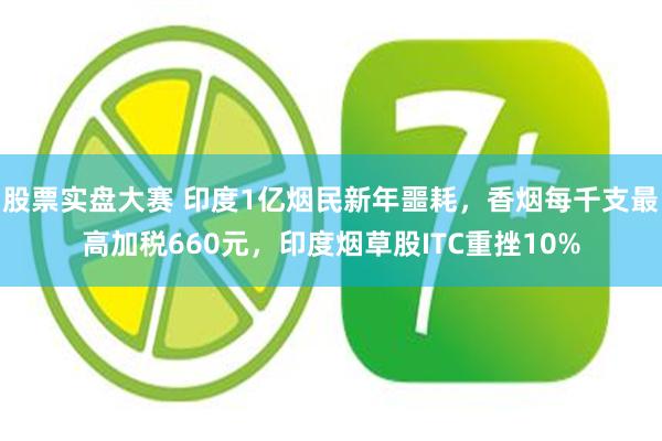 股票实盘大赛 印度1亿烟民新年噩耗，香烟每千支最高加税660元，印度烟草股ITC重挫10%