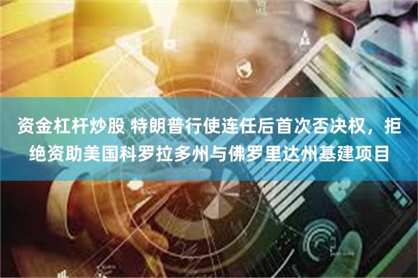 资金杠杆炒股 特朗普行使连任后首次否决权，拒绝资助美国科罗拉多州与佛罗里达州基建项目