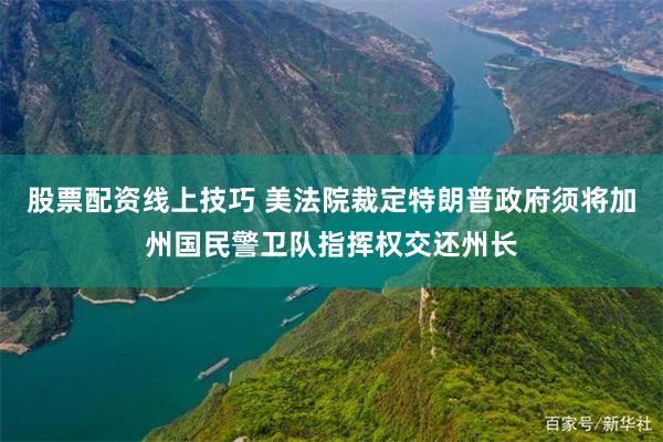 股票配资线上技巧 美法院裁定特朗普政府须将加州国民警卫队指挥权交还州长