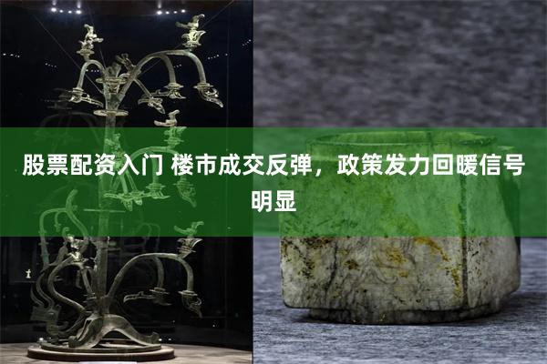 股票配资入门 楼市成交反弹，政策发力回暖信号明显
